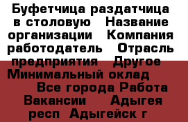 Буфетчица-раздатчица в столовую › Название организации ­ Компания-работодатель › Отрасль предприятия ­ Другое › Минимальный оклад ­ 17 000 - Все города Работа » Вакансии   . Адыгея респ.,Адыгейск г.